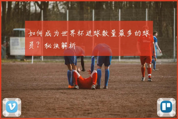 如何成为世界杯进球数量最多的球员？秘诀解析