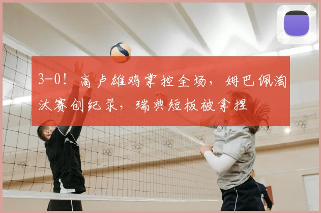 3-0!高卢雄鸡掌控全场,姆巴佩淘汰赛创纪录,瑞典短板被拿捏