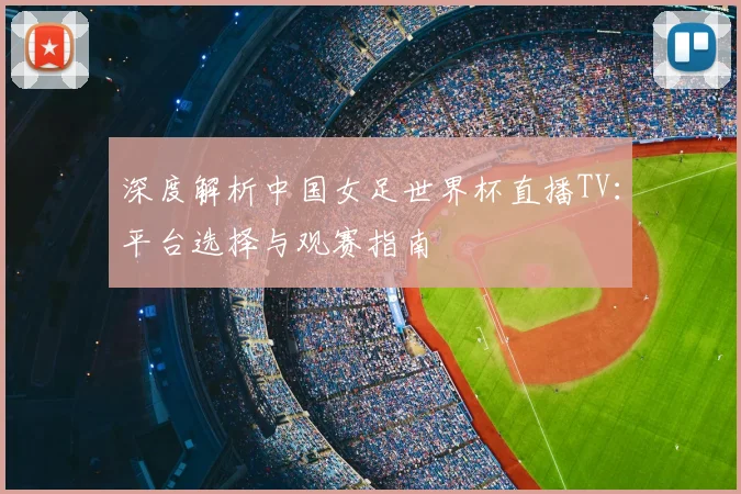 深度解析中国女足世界杯直播TV:平台选择与观赛指南