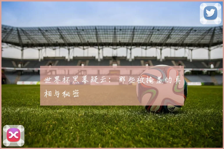 世界杯黑幕疑云：那些被掩盖的真相与秘密