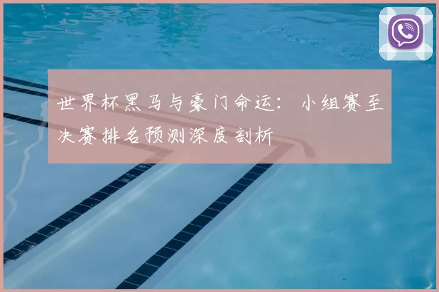 世界杯黑马与豪门命运:小组赛至决赛排名预测深度剖析