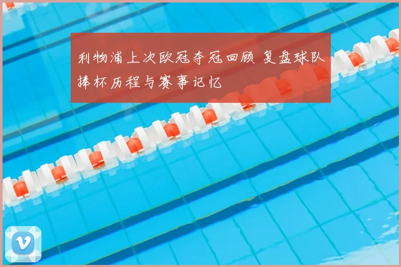 利物浦上次欧冠夺冠回顾 复盘球队捧杯历程与赛事记忆