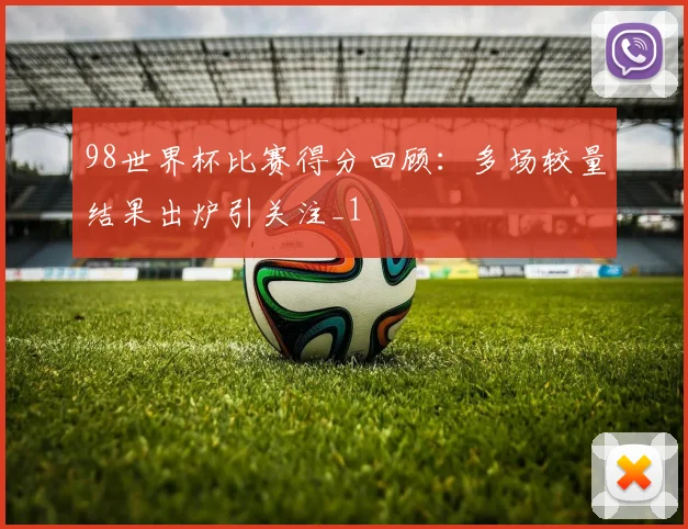 98世界杯比赛得分回顾：多场较量结果出炉引关注_1
