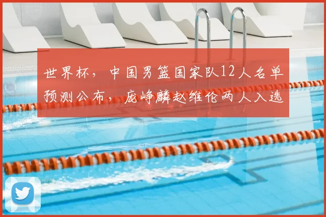 世界杯,中国男篮国家队12人名单预测公布,庞峥麟赵维伦两人入选