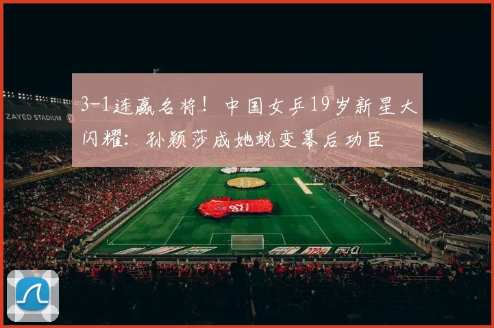 3-1连赢名将!中国女乒19岁新星大闪耀:孙颖莎成她蜕变幕后功臣