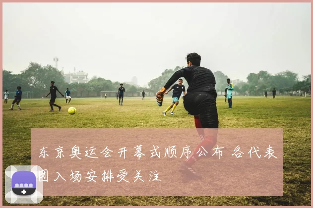 东京奥运会开幕式顺序公布 各代表团入场安排受关注