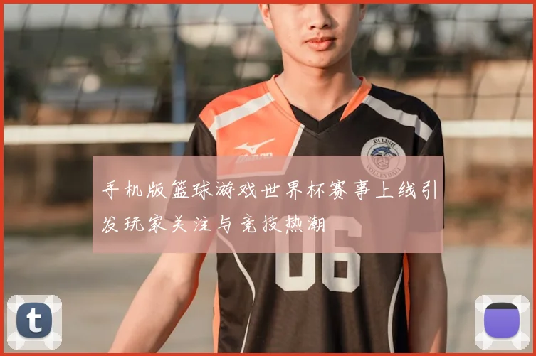 手机版篮球游戏世界杯赛事上线引发玩家关注与竞技热潮