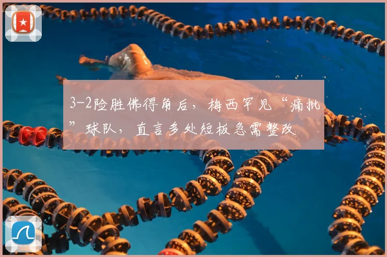 3-2险胜佛得角后,梅西罕见“痛批”球队,直言多处短板急需整改