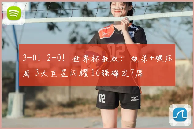 3-0!2-0!世界杯狂欢:绝杀+碾压局 3大巨星闪耀 16强确定7席