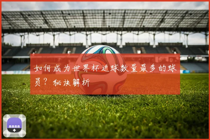 如何成为世界杯进球数量最多的球员?秘诀解析