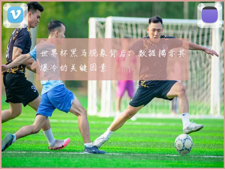 世界杯黑马现象背后:数据揭示其爆冷的关键因素