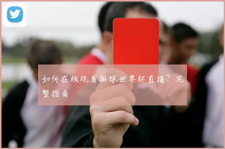 如何在线观看排球世界杯直播？完整指南