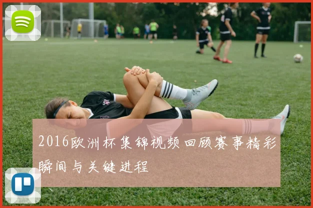 2016欧洲杯集锦视频回顾赛事精彩瞬间与关键进程