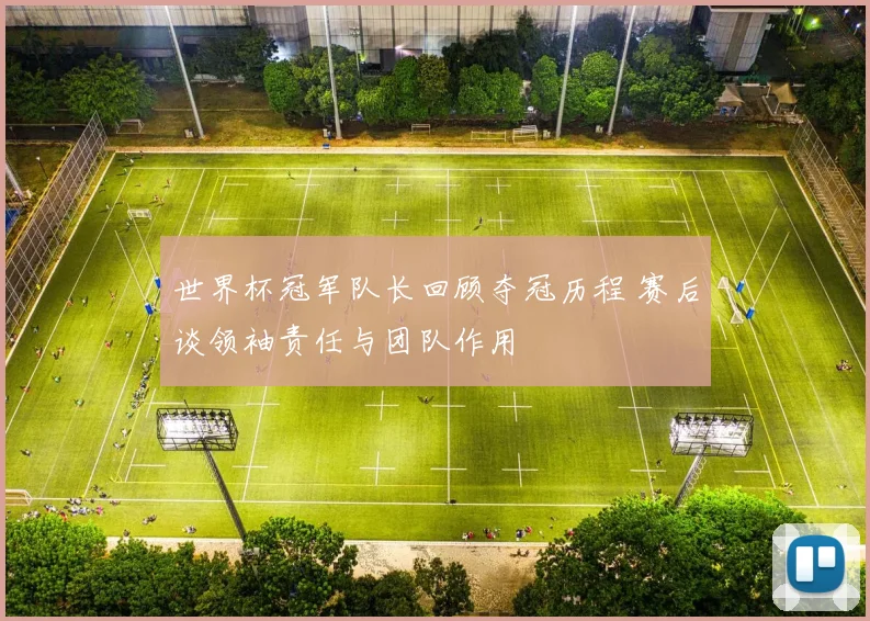 世界杯冠军队长回顾夺冠历程 赛后谈领袖责任与团队作用