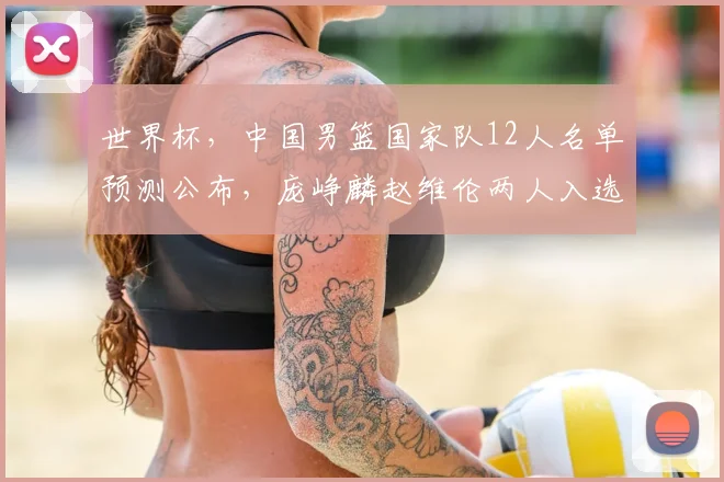 世界杯,中国男篮国家队12人名单预测公布,庞峥麟赵维伦两人入选