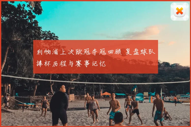 利物浦上次欧冠夺冠回顾 复盘球队捧杯历程与赛事记忆